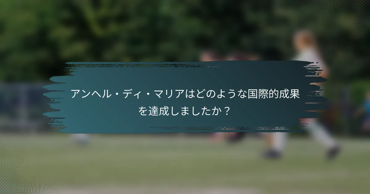 アンヘル・ディ・マリアはどのような国際的成果を達成しましたか？