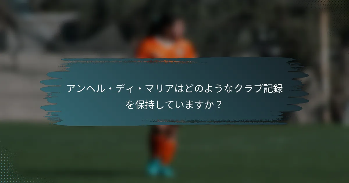 アンヘル・ディ・マリアはどのようなクラブ記録を保持していますか？