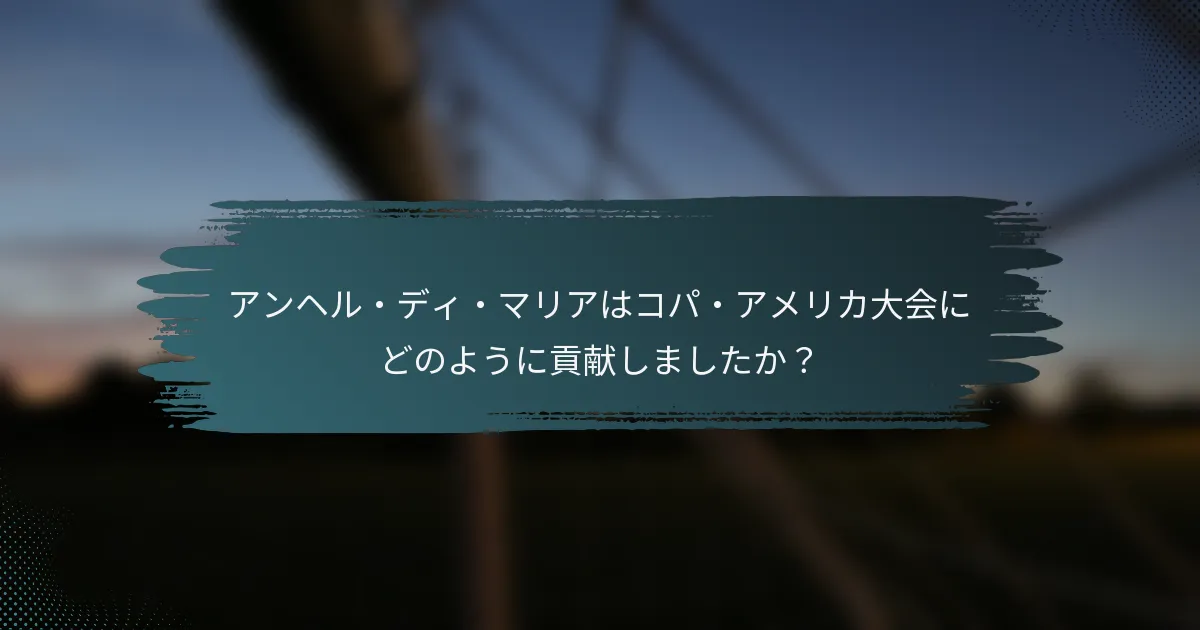 アンヘル・ディ・マリアはコパ・アメリカ大会にどのように貢献しましたか？