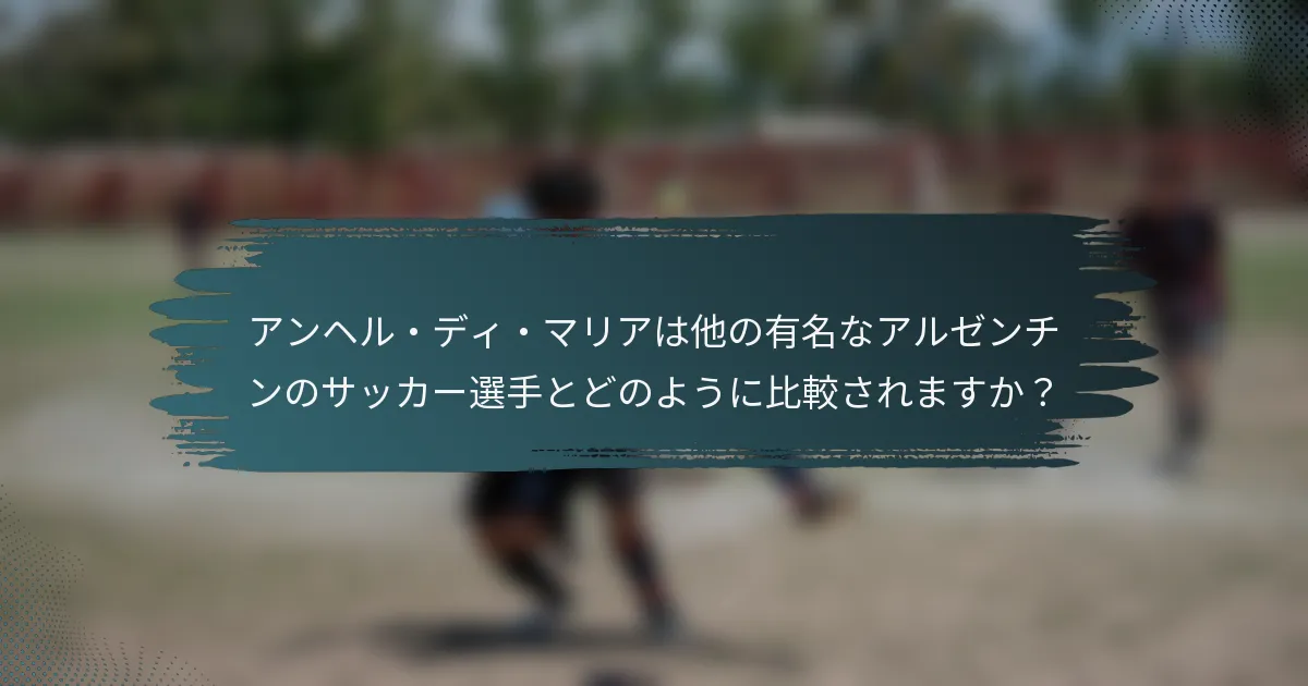 アンヘル・ディ・マリアは他の有名なアルゼンチンのサッカー選手とどのように比較されますか？