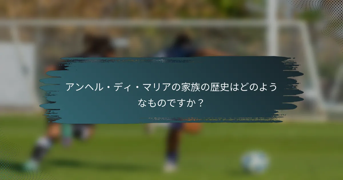 アンヘル・ディ・マリアの家族の歴史はどのようなものですか？