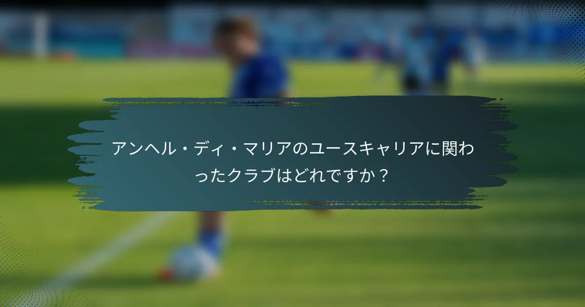 アンヘル・ディ・マリアのユースキャリアに関わったクラブはどれですか？