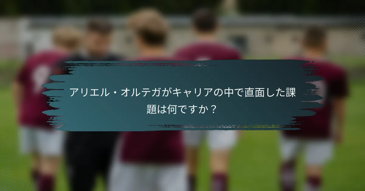 アリエル・オルテガがキャリアの中で直面した課題は何ですか？