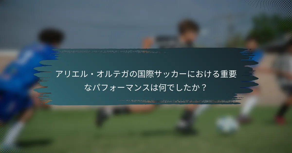 アリエル・オルテガの国際サッカーにおける重要なパフォーマンスは何でしたか？