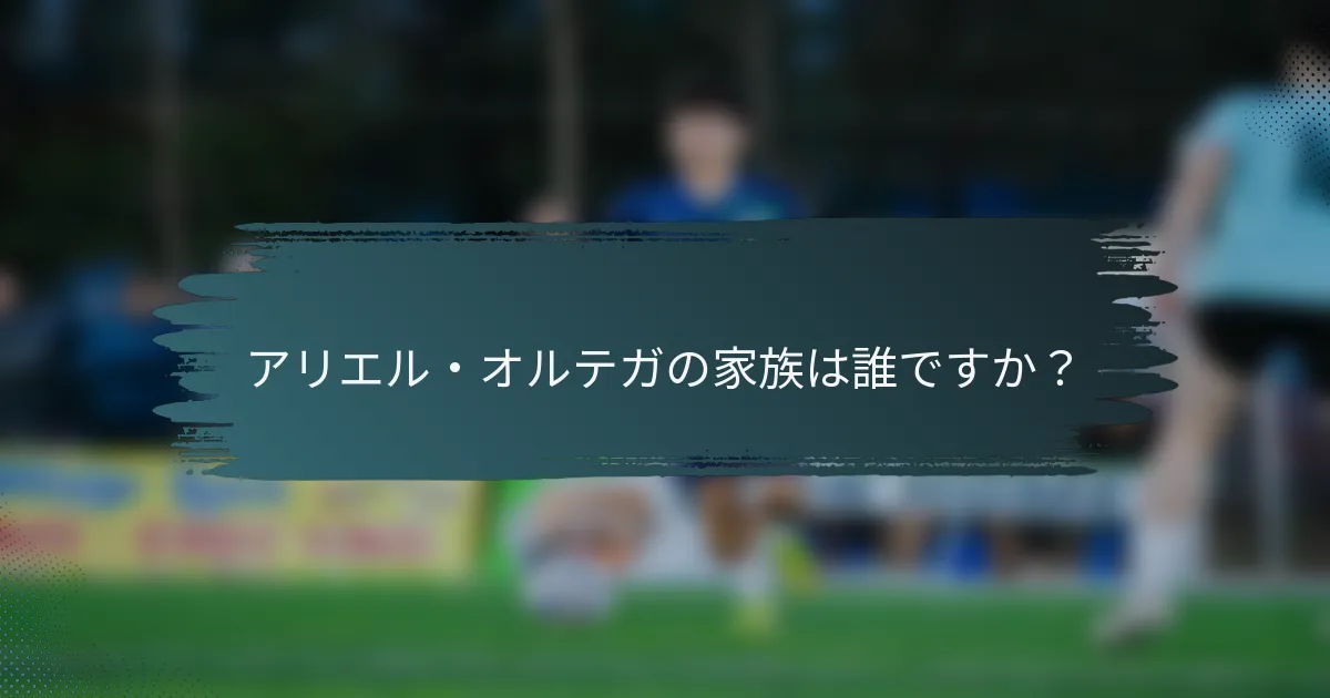 アリエル・オルテガの家族は誰ですか？