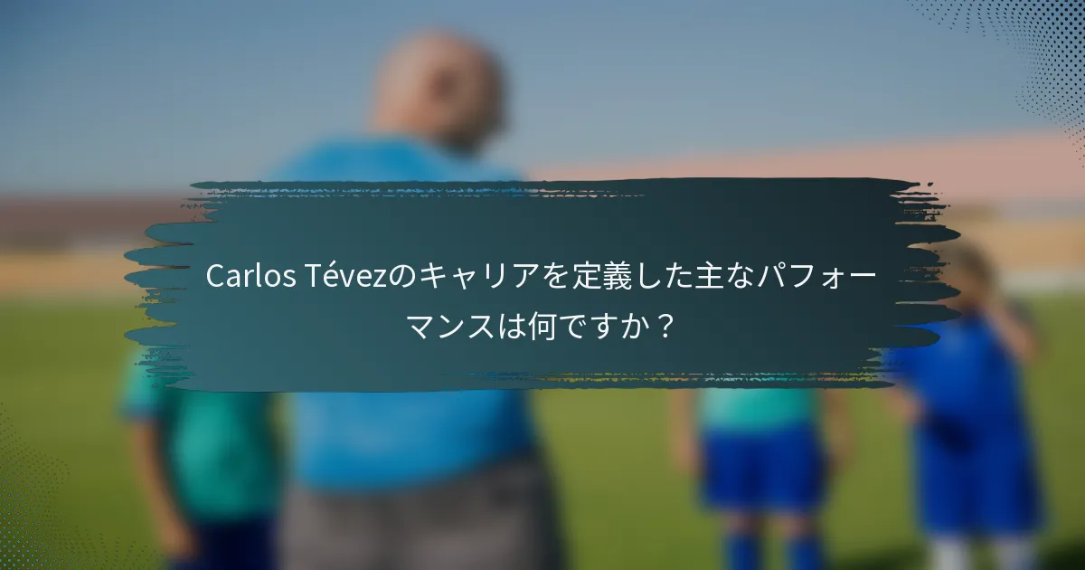 Carlos Tévezのキャリアを定義した主なパフォーマンスは何ですか？