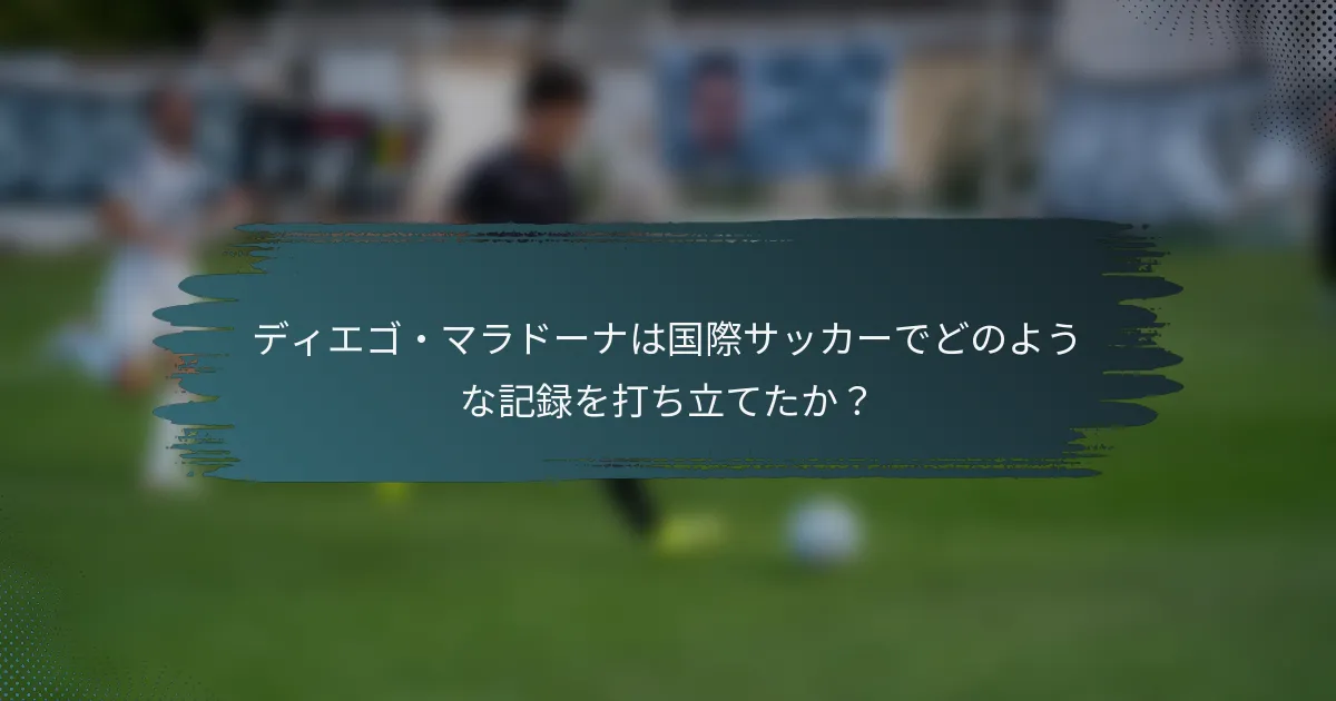 ディエゴ・マラドーナは国際サッカーでどのような記録を打ち立てたか？