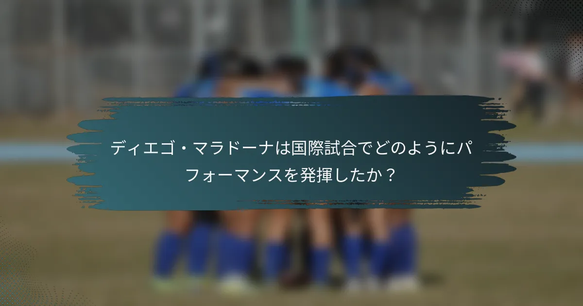 ディエゴ・マラドーナは国際試合でどのようにパフォーマンスを発揮したか？