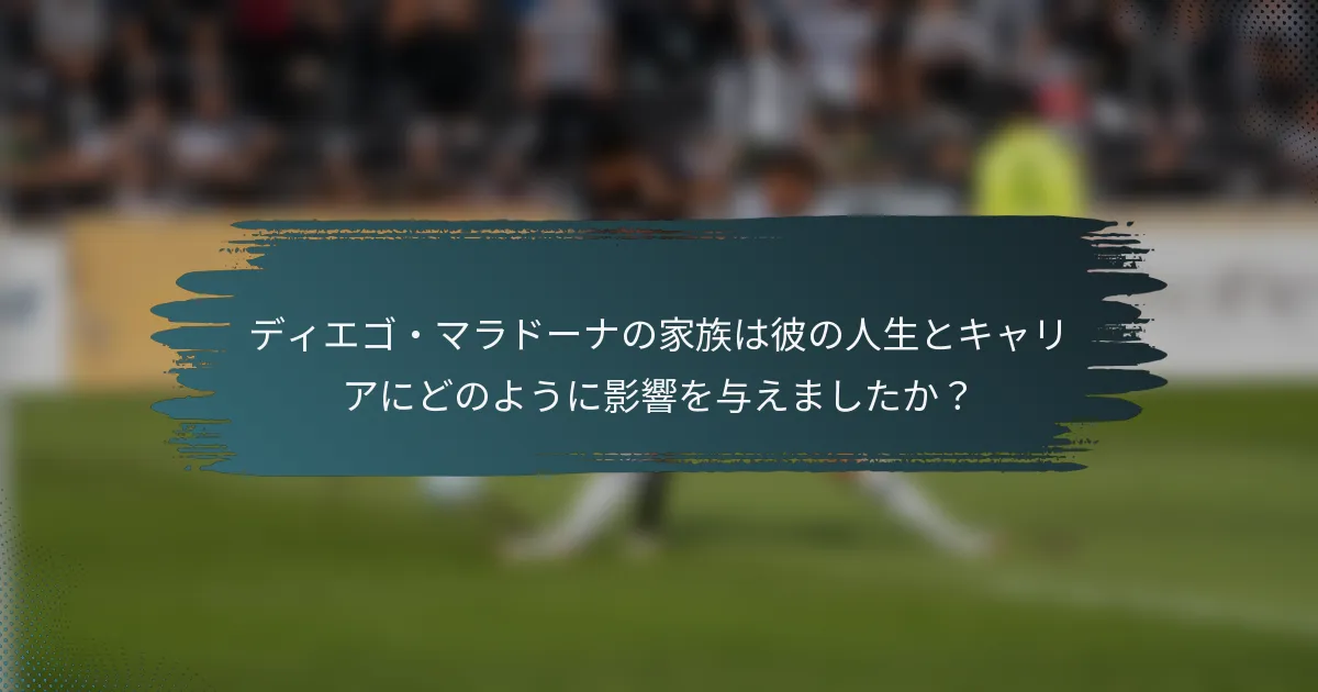 ディエゴ・マラドーナの家族は彼の人生とキャリアにどのように影響を与えましたか？
