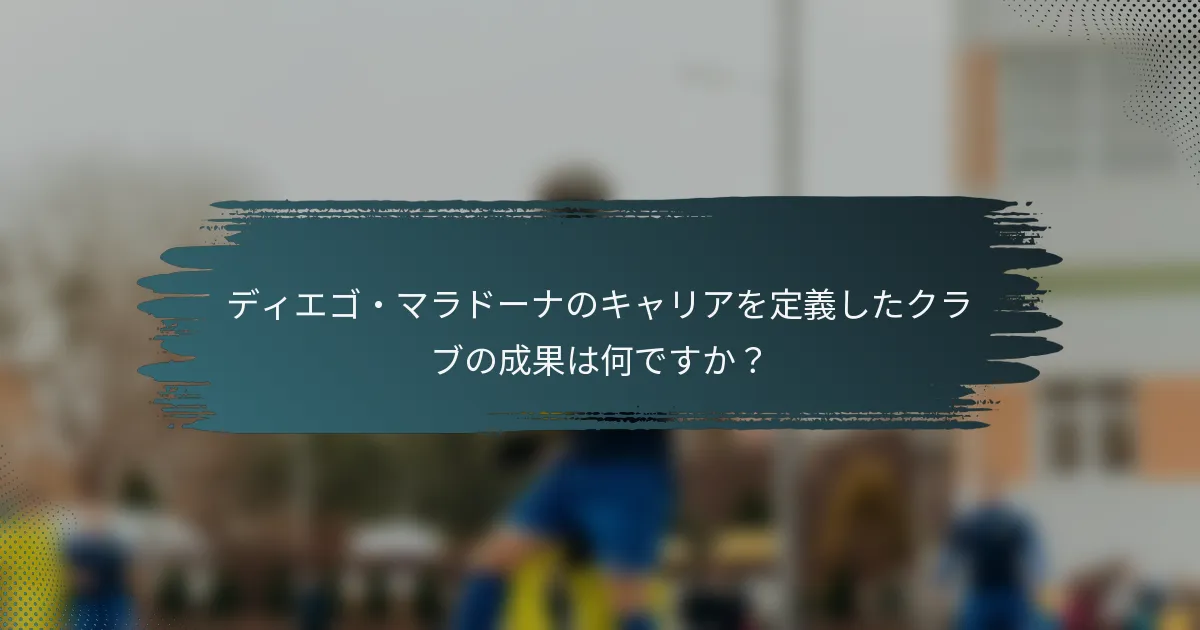 ディエゴ・マラドーナのキャリアを定義したクラブの成果は何ですか？