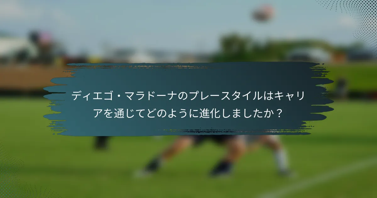 ディエゴ・マラドーナのプレースタイルはキャリアを通じてどのように進化しましたか？