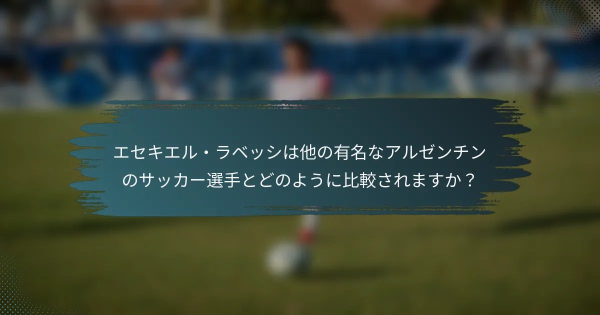 エセキエル・ラベッシは他の有名なアルゼンチンのサッカー選手とどのように比較されますか？