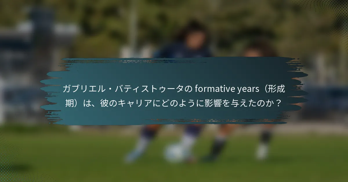 ガブリエル・バティストゥータの formative years（形成期）は、彼のキャリアにどのように影響を与えたのか？