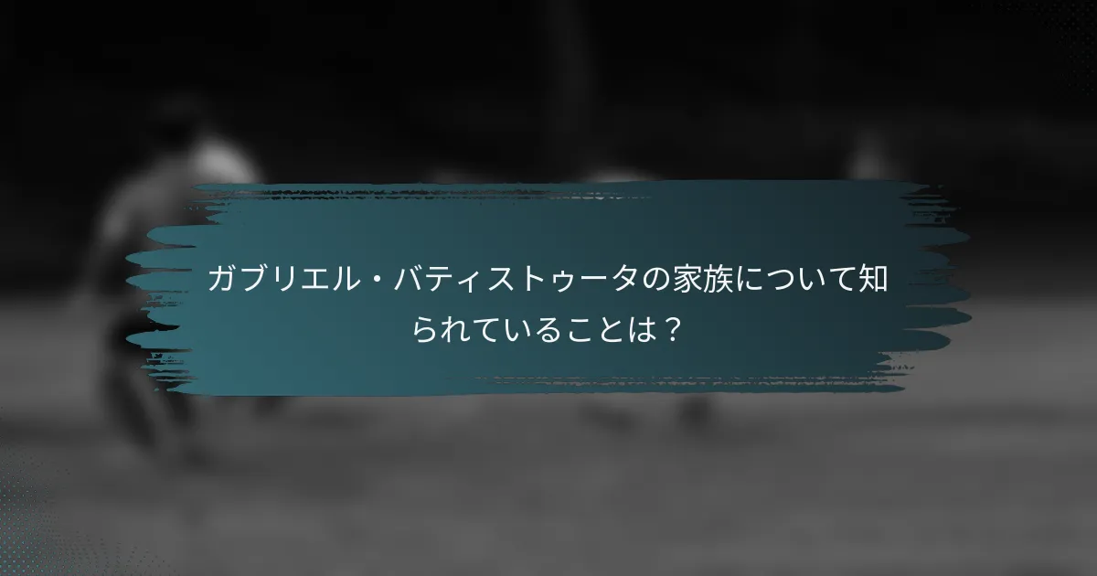 ガブリエル・バティストゥータの家族について知られていることは？
