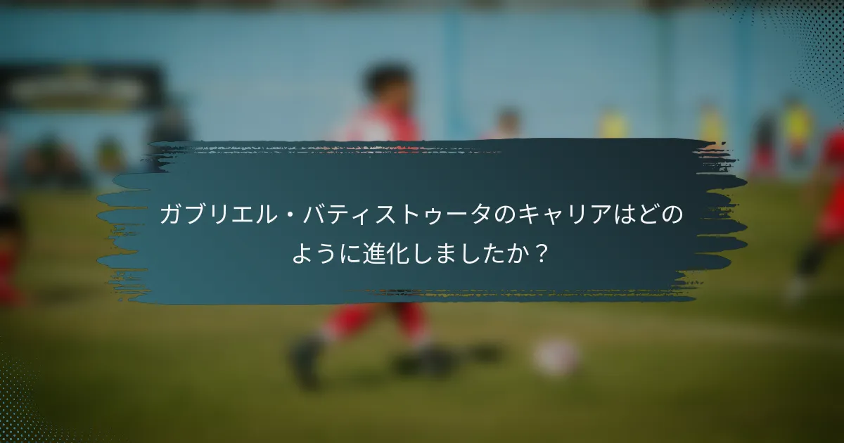 ガブリエル・バティストゥータのキャリアはどのように進化しましたか？