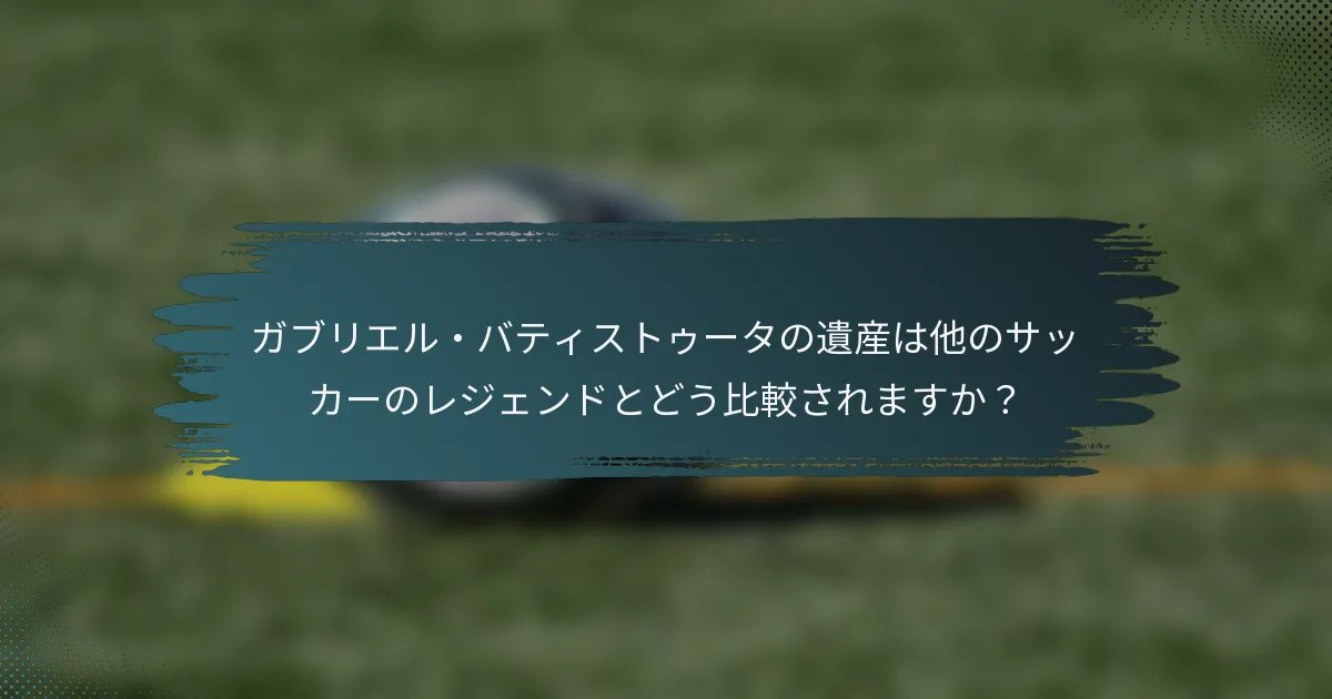 ガブリエル・バティストゥータの遺産は他のサッカーのレジェンドとどう比較されますか？