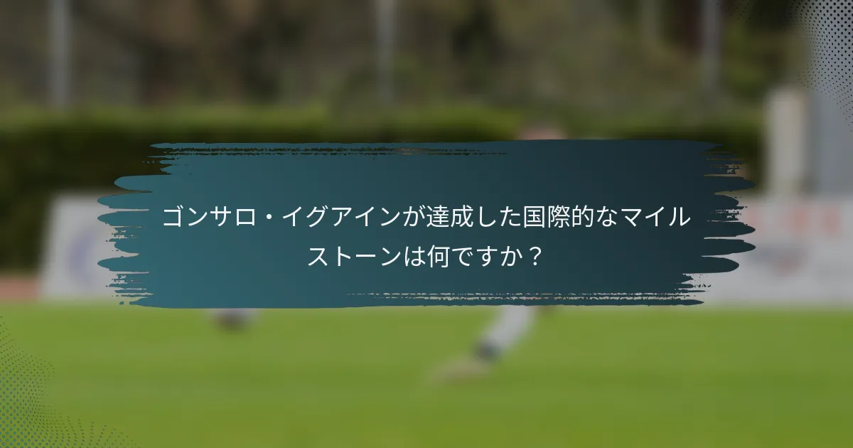 ゴンサロ・イグアインが達成した国際的なマイルストーンは何ですか？