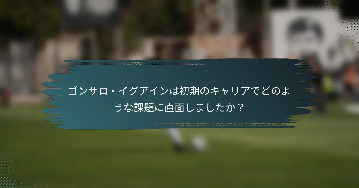 ゴンサロ・イグアインは初期のキャリアでどのような課題に直面しましたか？