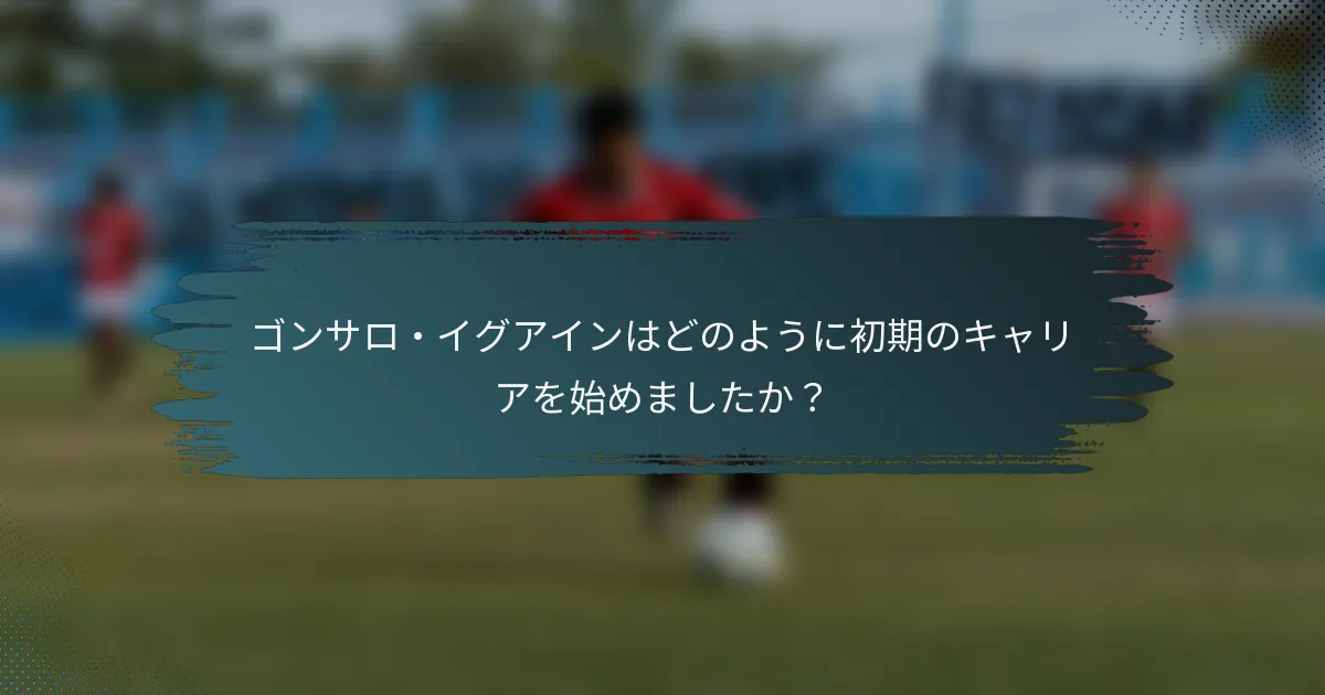 ゴンサロ・イグアインはどのように初期のキャリアを始めましたか？