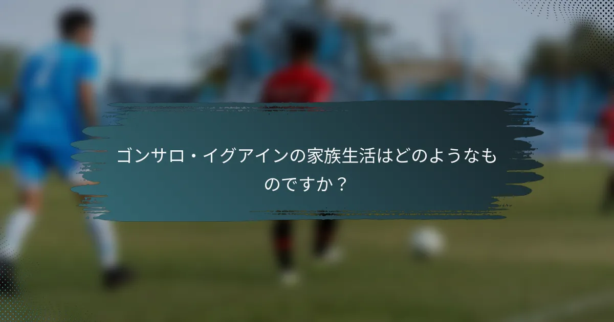 ゴンサロ・イグアインの家族生活はどのようなものですか？