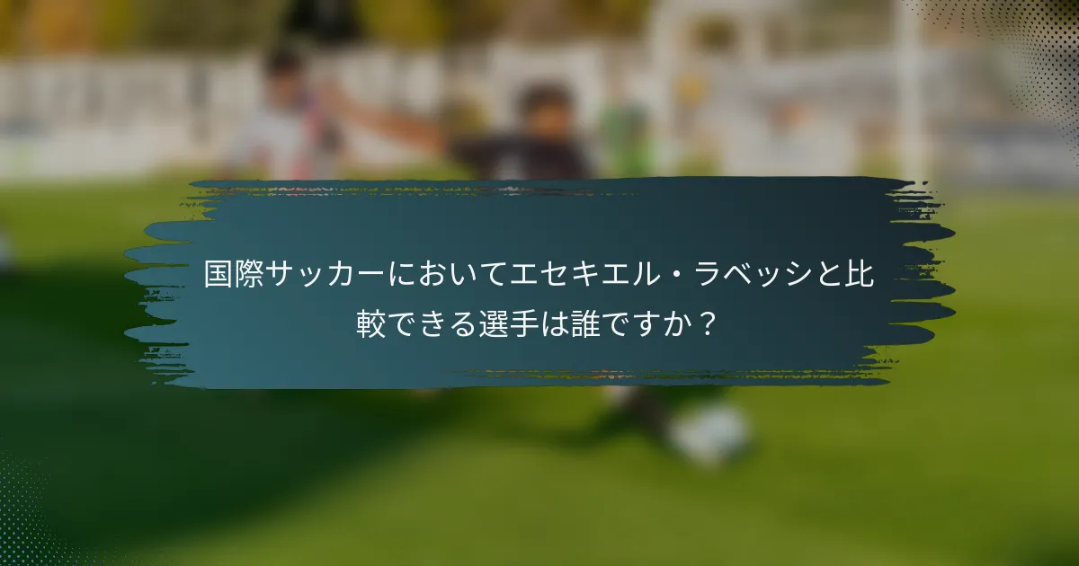 国際サッカーにおいてエセキエル・ラベッシと比較できる選手は誰ですか？