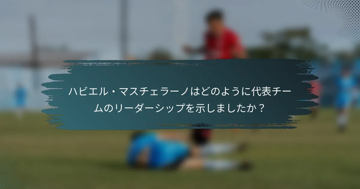 ハビエル・マスチェラーノはどのように代表チームのリーダーシップを示しましたか？