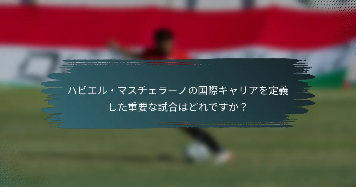 ハビエル・マスチェラーノの国際キャリアを定義した重要な試合はどれですか？