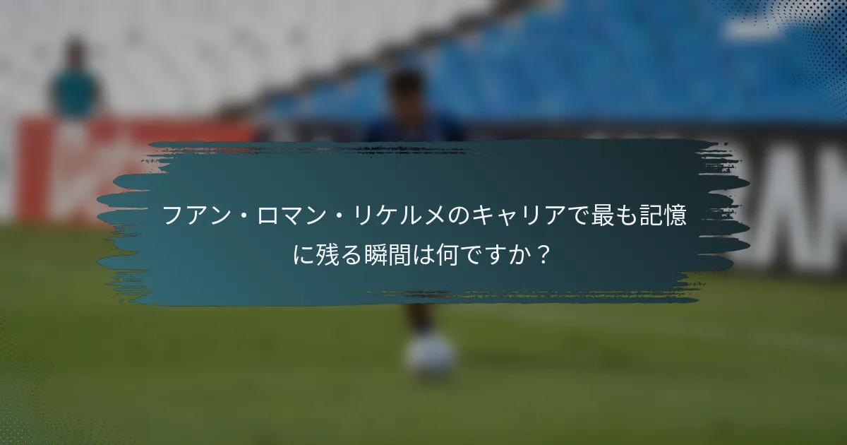 フアン・ロマン・リケルメのキャリアで最も記憶に残る瞬間は何ですか？