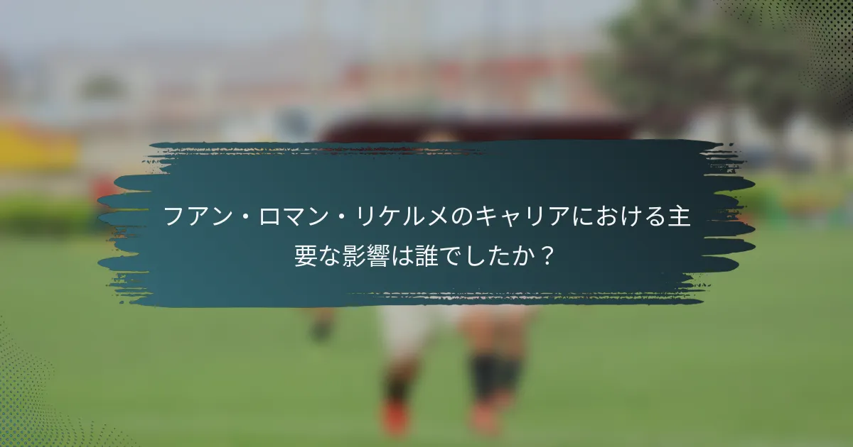 フアン・ロマン・リケルメのキャリアにおける主要な影響は誰でしたか？