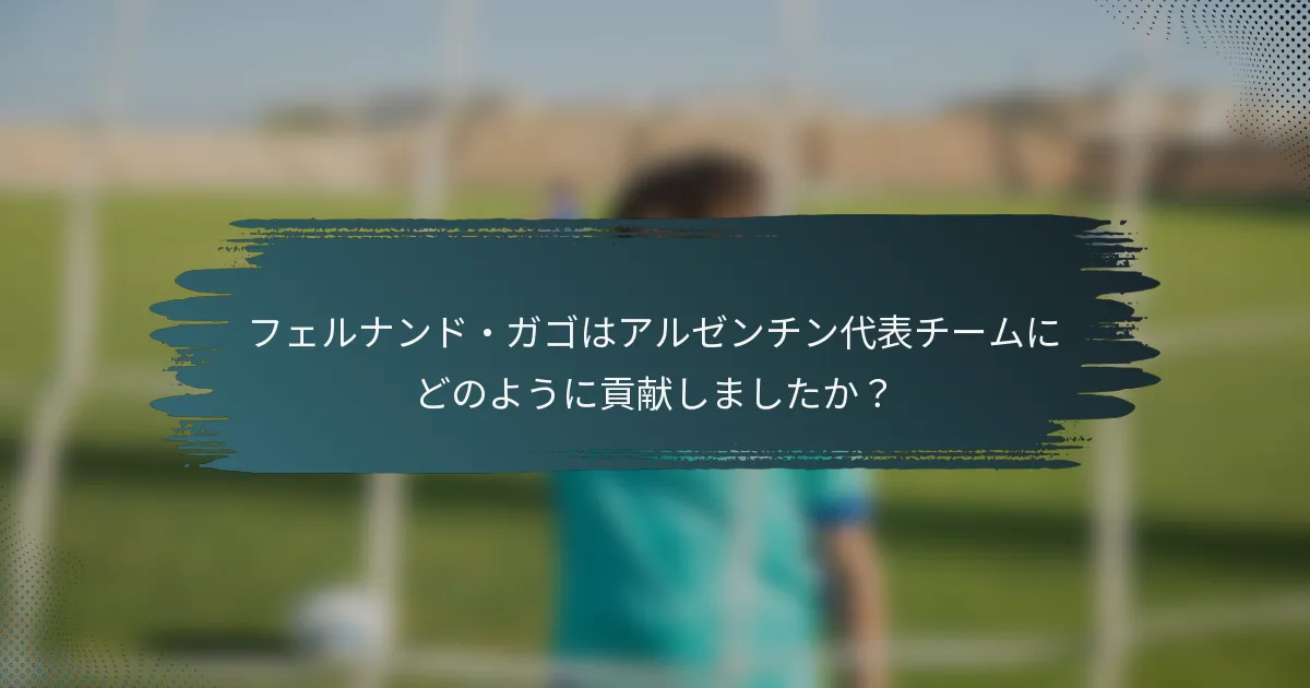 フェルナンド・ガゴはアルゼンチン代表チームにどのように貢献しましたか？