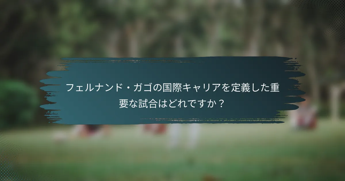 フェルナンド・ガゴの国際キャリアを定義した重要な試合はどれですか？