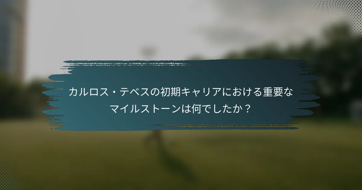 カルロス・テベスの初期キャリアにおける重要なマイルストーンは何でしたか？