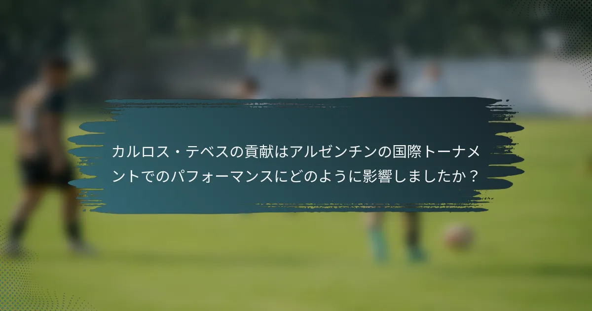 カルロス・テベスの貢献はアルゼンチンの国際トーナメントでのパフォーマンスにどのように影響しましたか？