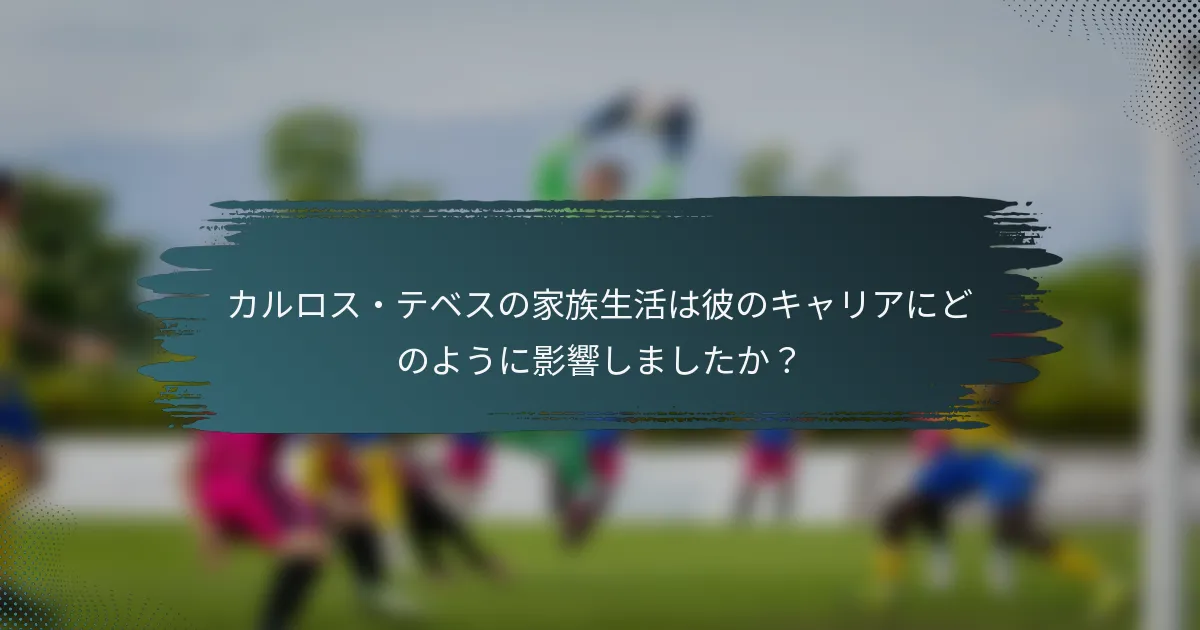 カルロス・テベスの家族生活は彼のキャリアにどのように影響しましたか？