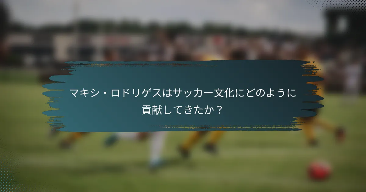 マキシ・ロドリゲスはサッカー文化にどのように貢献してきたか？