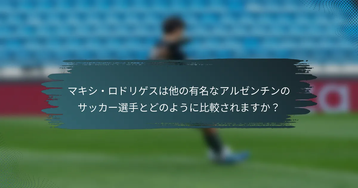 マキシ・ロドリゲスは他の有名なアルゼンチンのサッカー選手とどのように比較されますか？