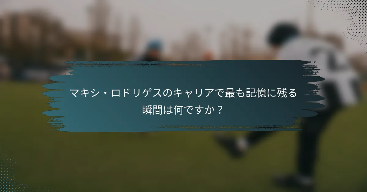 マキシ・ロドリゲスのキャリアで最も記憶に残る瞬間は何ですか？