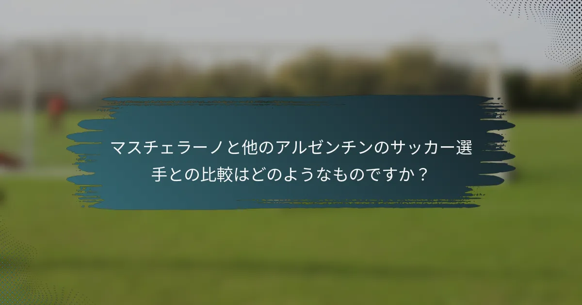 マスチェラーノと他のアルゼンチンのサッカー選手との比較はどのようなものですか？