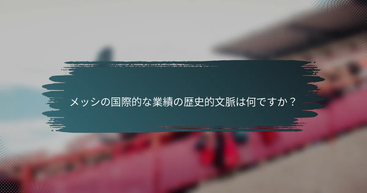 メッシの国際的な業績の歴史的文脈は何ですか？