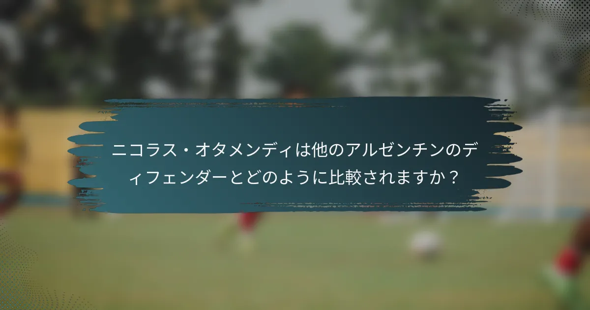 ニコラス・オタメンディは他のアルゼンチンのディフェンダーとどのように比較されますか？