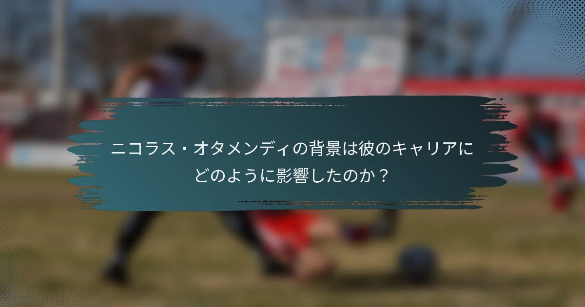 ニコラス・オタメンディの背景は彼のキャリアにどのように影響したのか？