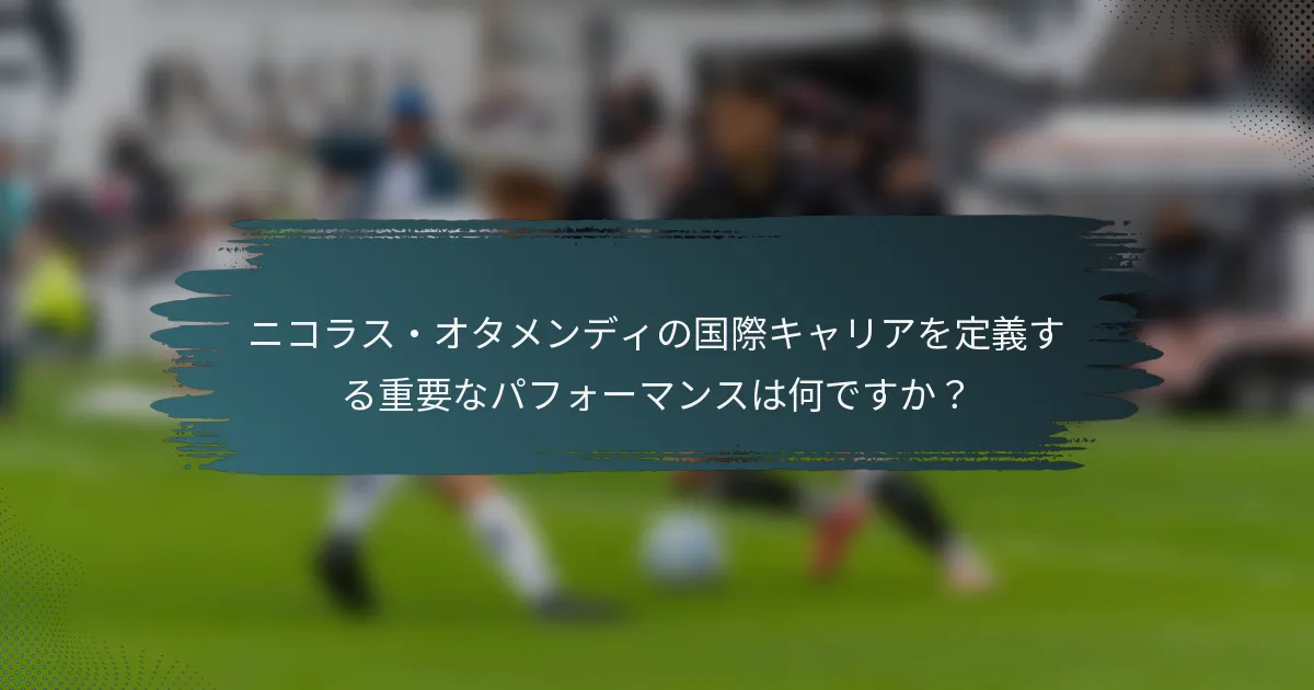 ニコラス・オタメンディの国際キャリアを定義する重要なパフォーマンスは何ですか？