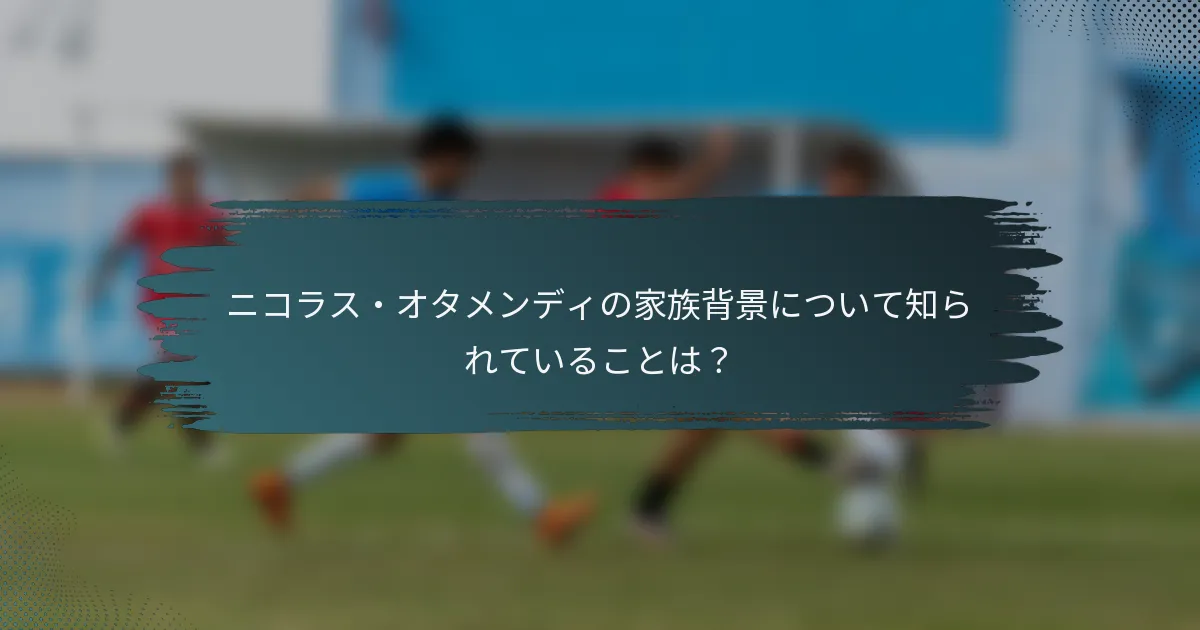 ニコラス・オタメンディの家族背景について知られていることは？