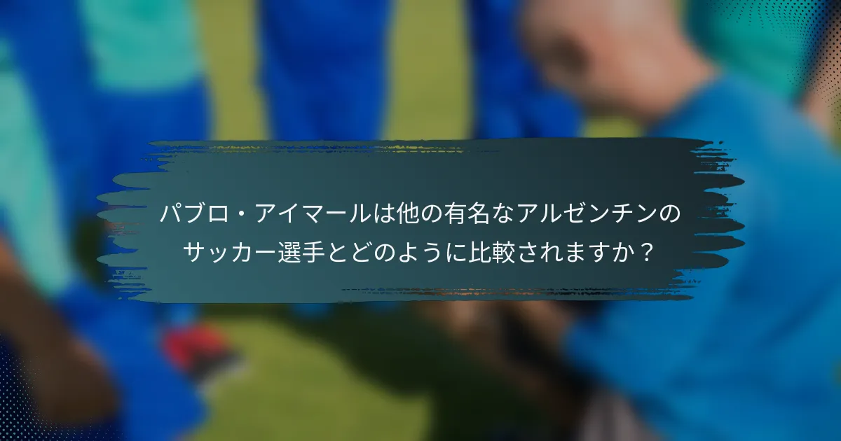 パブロ・アイマールは他の有名なアルゼンチンのサッカー選手とどのように比較されますか？
