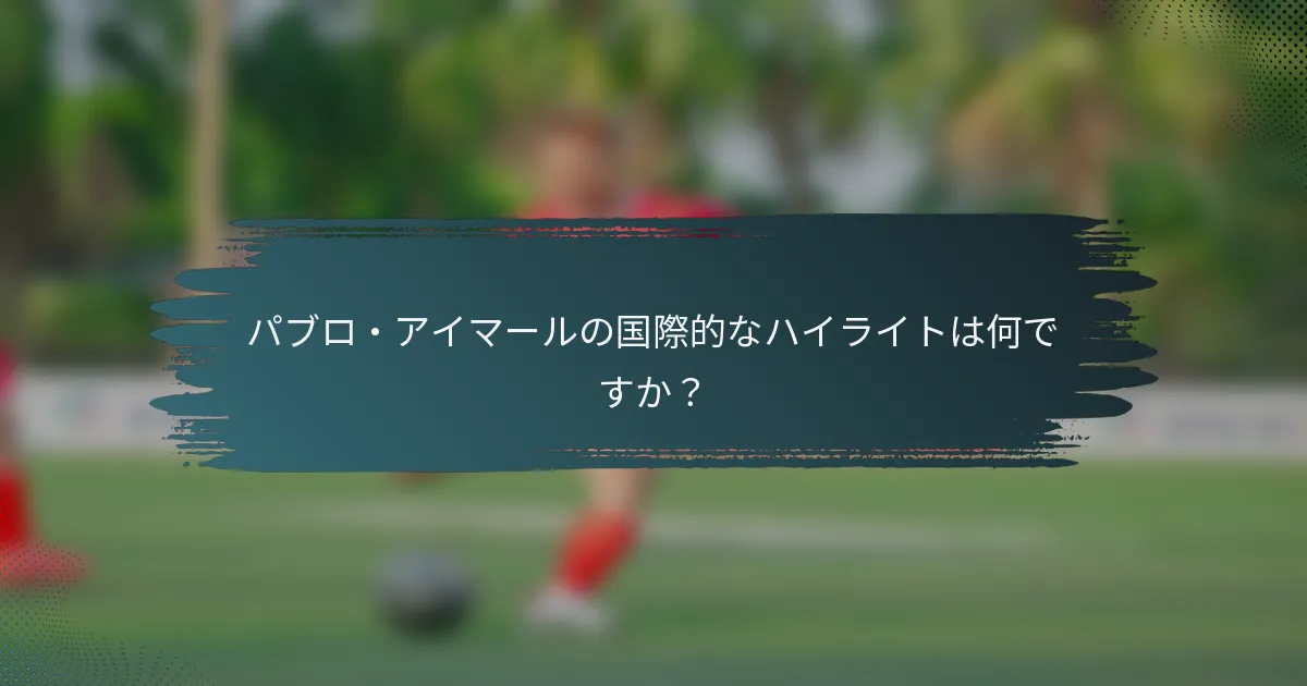 パブロ・アイマールの国際的なハイライトは何ですか？