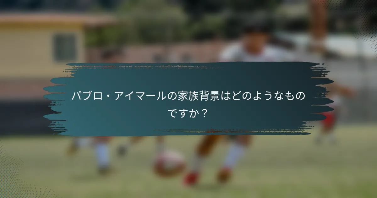 パブロ・アイマールの家族背景はどのようなものですか？