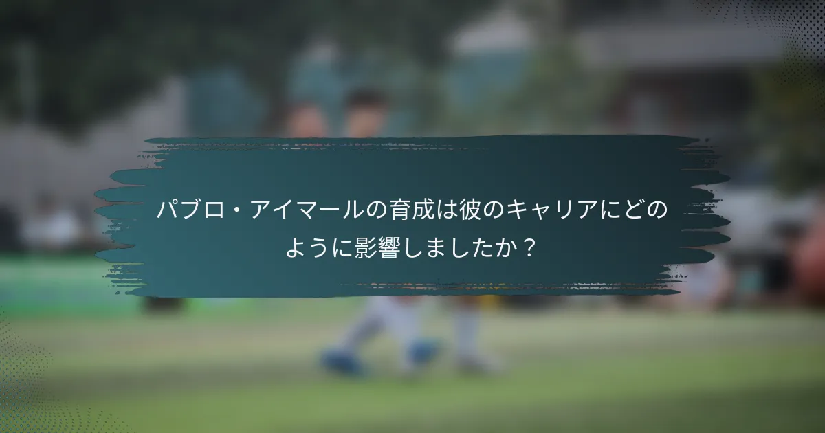 パブロ・アイマールの育成は彼のキャリアにどのように影響しましたか？