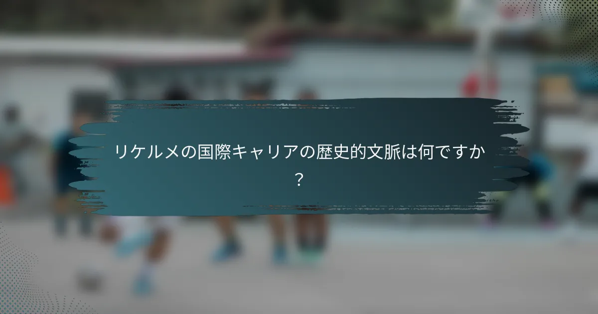 リケルメの国際キャリアの歴史的文脈は何ですか？