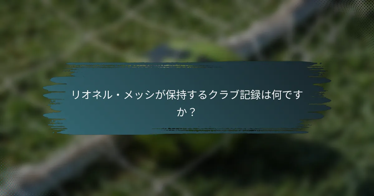 リオネル・メッシが保持するクラブ記録は何ですか？