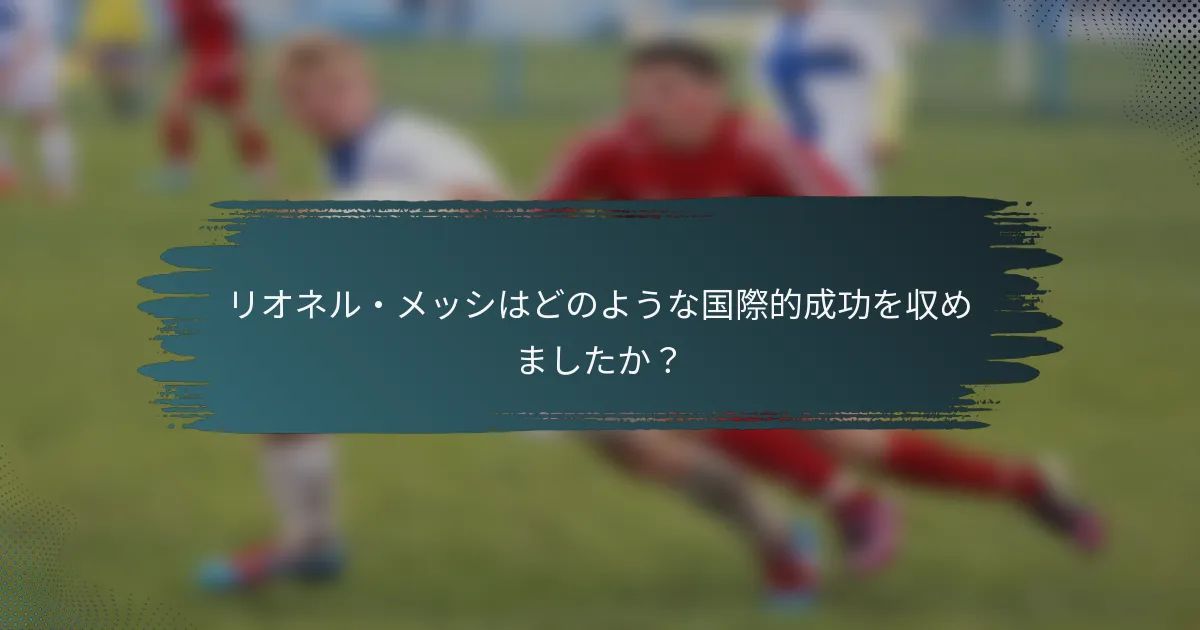 リオネル・メッシはどのような国際的成功を収めましたか？